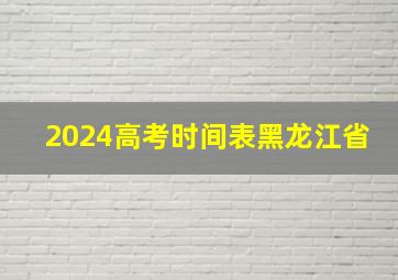 2024高考时间表黑龙江省