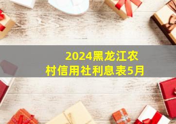 2024黑龙江农村信用社利息表5月