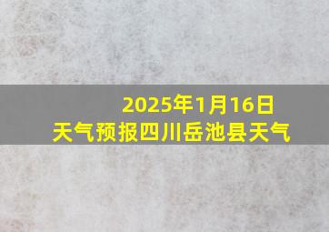 2025年1月16日天气预报四川岳池县天气