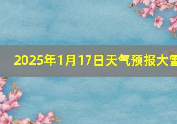 2025年1月17日天气预报大雪