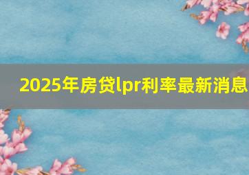 2025年房贷lpr利率最新消息