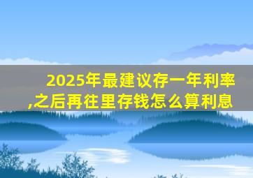 2025年最建议存一年利率,之后再往里存钱怎么算利息