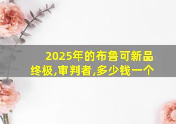 2025年的布鲁可新品终极,审判者,多少钱一个