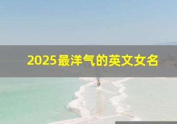 2025最洋气的英文女名