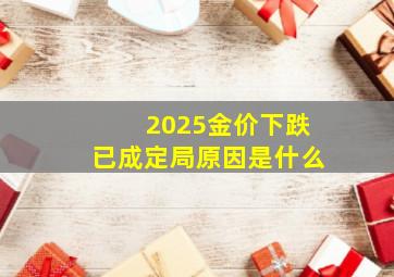 2025金价下跌已成定局原因是什么