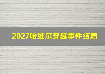 2027哈维尔穿越事件结局