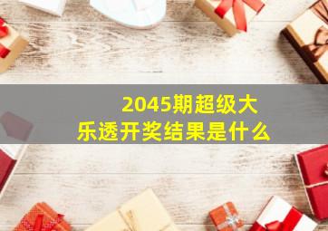 2045期超级大乐透开奖结果是什么