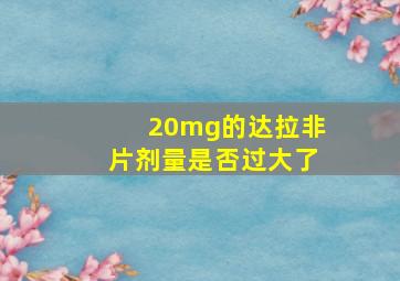 20mg的达拉非片剂量是否过大了