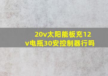 20v太阳能板充12v电瓶30安控制器行吗