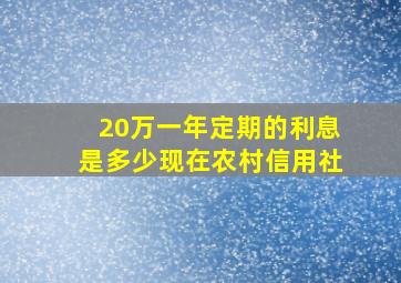 20万一年定期的利息是多少现在农村信用社