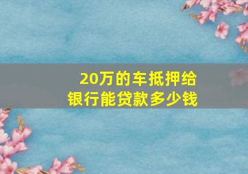 20万的车抵押给银行能贷款多少钱