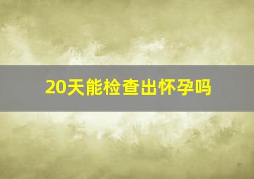 20天能检查出怀孕吗