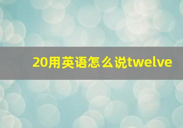 20用英语怎么说twelve