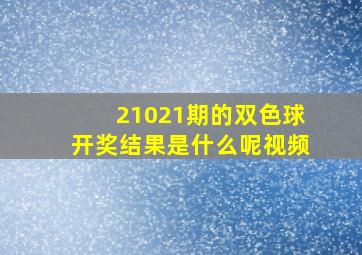 21021期的双色球开奖结果是什么呢视频