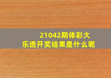 21042期体彩大乐透开奖结果是什么呢