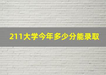 211大学今年多少分能录取