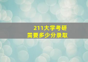 211大学考研需要多少分录取