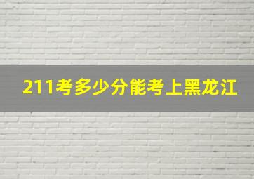 211考多少分能考上黑龙江