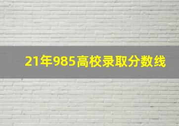 21年985高校录取分数线