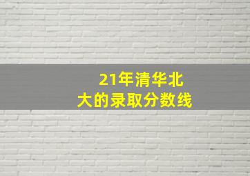 21年清华北大的录取分数线