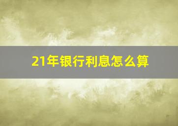 21年银行利息怎么算