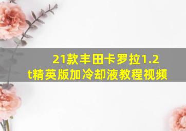 21款丰田卡罗拉1.2t精英版加冷却液教程视频