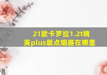 21款卡罗拉1.2t精英plus版点烟器在哪里