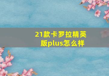 21款卡罗拉精英版plus怎么样