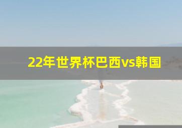 22年世界杯巴西vs韩国