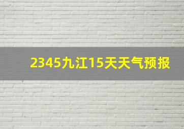 2345九江15天天气预报