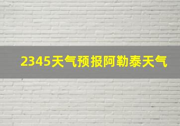 2345天气预报阿勒泰天气