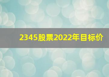 2345股票2022年目标价