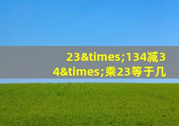 23×134减34×乘23等于几