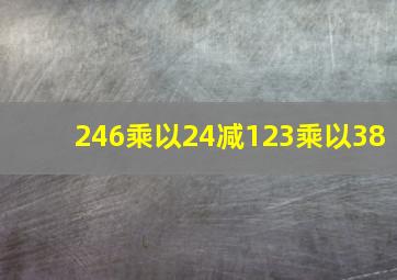 246乘以24减123乘以38