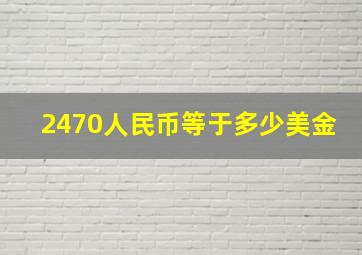 2470人民币等于多少美金