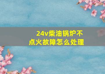 24v柴油锅炉不点火故障怎么处理