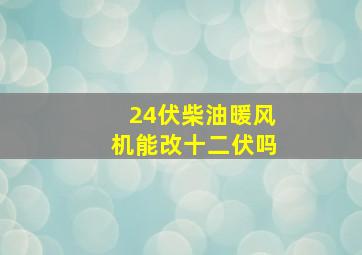 24伏柴油暖风机能改十二伏吗