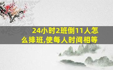 24小时2班倒11人怎么排班,使每人时间相等