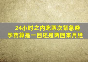 24小时之内吃两次紧急避孕药算是一回还是两回来月经