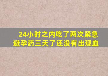 24小时之内吃了两次紧急避孕药三天了还没有出现血