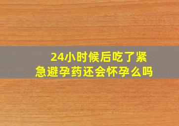 24小时候后吃了紧急避孕药还会怀孕么吗