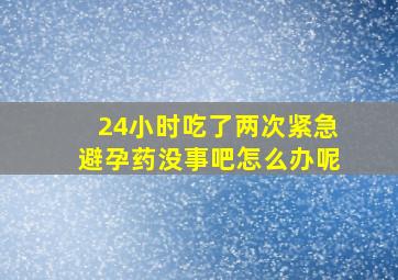 24小时吃了两次紧急避孕药没事吧怎么办呢