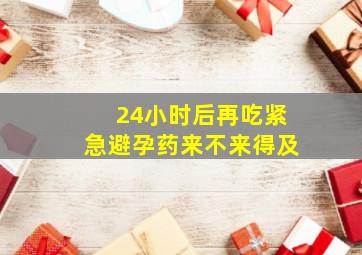 24小时后再吃紧急避孕药来不来得及