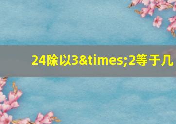 24除以3×2等于几