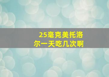 25毫克美托洛尔一天吃几次啊