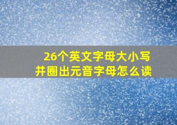 26个英文字母大小写并圈出元音字母怎么读