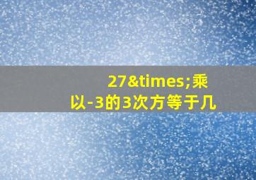 27×乘以-3的3次方等于几