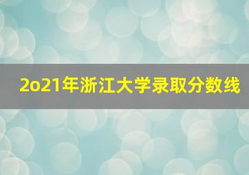 2o21年浙江大学录取分数线