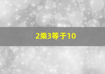 2乘3等于10