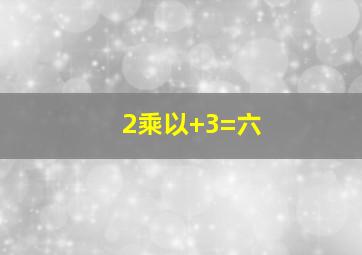 2乘以+3=六